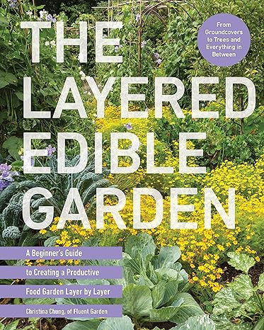 The Layered Edible Garden: A Beginner's Guide to Creating a Productive Food Garden Layer by Layer